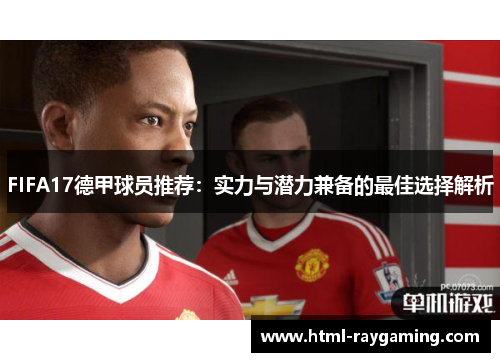 FIFA17德甲球员推荐：实力与潜力兼备的最佳选择解析