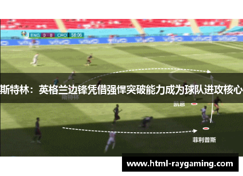 斯特林：英格兰边锋凭借强悍突破能力成为球队进攻核心