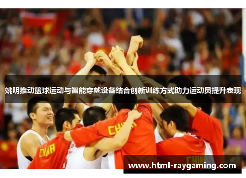 姚明推动篮球运动与智能穿戴设备结合创新训练方式助力运动员提升表现