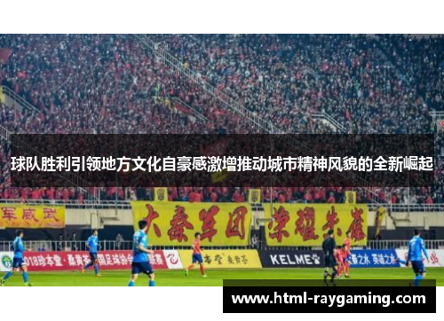 球队胜利引领地方文化自豪感激增推动城市精神风貌的全新崛起