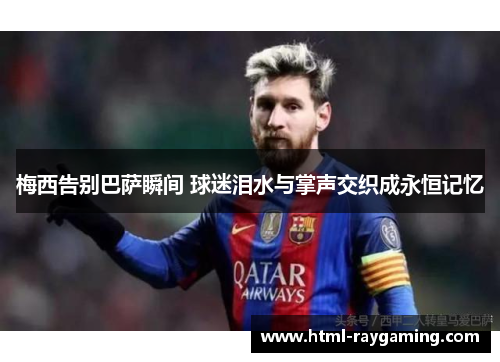 梅西告别巴萨瞬间 球迷泪水与掌声交织成永恒记忆