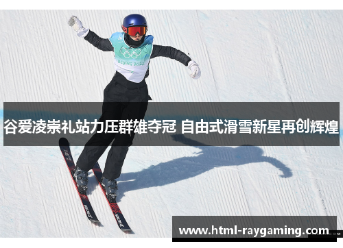 谷爱凌崇礼站力压群雄夺冠 自由式滑雪新星再创辉煌