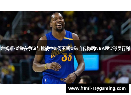 詹姆斯·哈登在争议与挑战中如何不断突破自我稳居NBA顶尖球员行列
