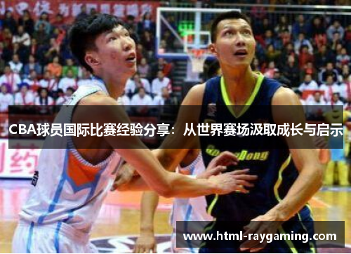 CBA球员国际比赛经验分享：从世界赛场汲取成长与启示