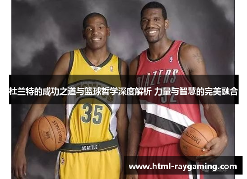 杜兰特的成功之道与篮球哲学深度解析 力量与智慧的完美融合