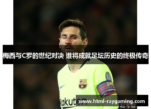 梅西与C罗的世纪对决 谁将成就足坛历史的终极传奇
