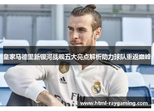 皇家马德里新银河战舰五大亮点解析助力球队重返巅峰