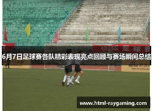 6月7日足球赛各队精彩表现亮点回顾与赛场瞬间总结