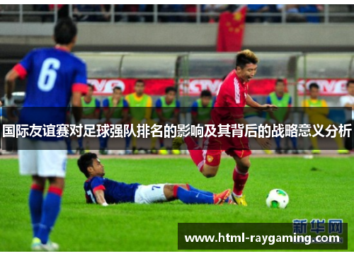 国际友谊赛对足球强队排名的影响及其背后的战略意义分析