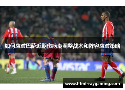 如何应对巴萨近期伤病潮调整战术和阵容应对策略