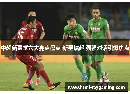 中超新赛季六大亮点盘点 新星崛起 强强对话引爆焦点
