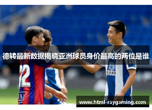 德转最新数据揭晓亚洲球员身价最高的两位是谁