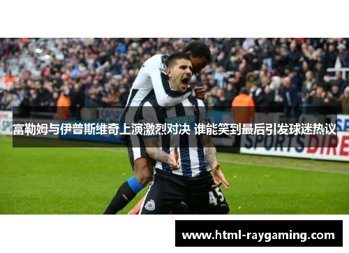 富勒姆与伊普斯维奇上演激烈对决 谁能笑到最后引发球迷热议