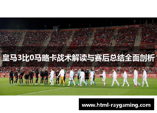 皇马3比0马略卡战术解读与赛后总结全面剖析