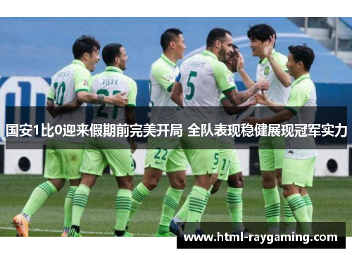 国安1比0迎来假期前完美开局 全队表现稳健展现冠军实力