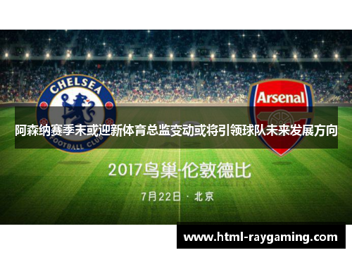 阿森纳赛季末或迎新体育总监变动或将引领球队未来发展方向