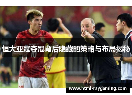 恒大亚冠夺冠背后隐藏的策略与布局揭秘