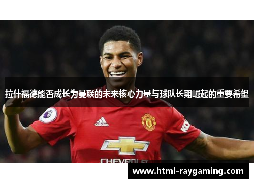 拉什福德能否成长为曼联的未来核心力量与球队长期崛起的重要希望