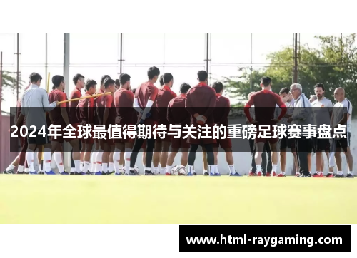 2024年全球最值得期待与关注的重磅足球赛事盘点