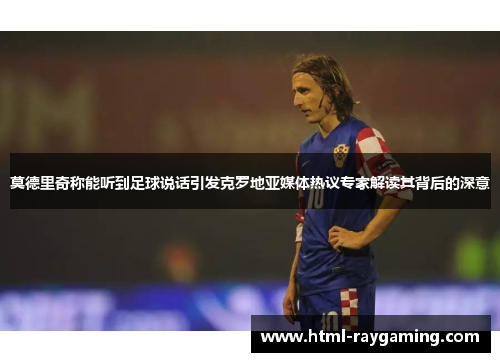 莫德里奇称能听到足球说话引发克罗地亚媒体热议专家解读其背后的深意